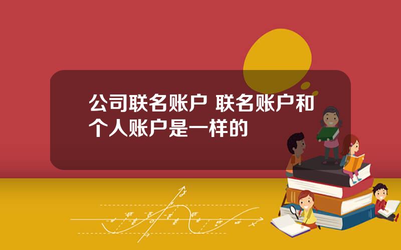 公司联名账户 联名账户和个人账户是一样的